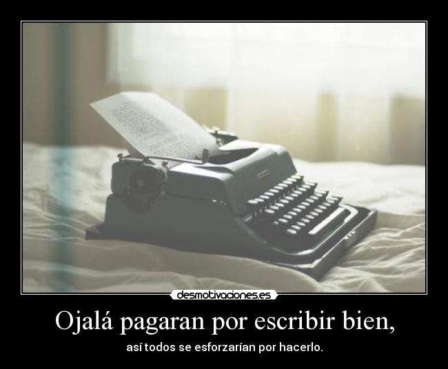 Ojalá pagaran por escribir bien, - así todos se esforzarían por hacerlo.