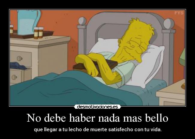 No debe haber nada mas bello - que llegar a tu lecho de muerte satisfecho con tu vida.