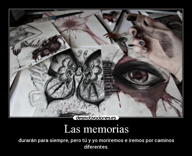 Las memorias - durarán para siempre, pero tú y yo moriremos e iremos por caminos diferentes.