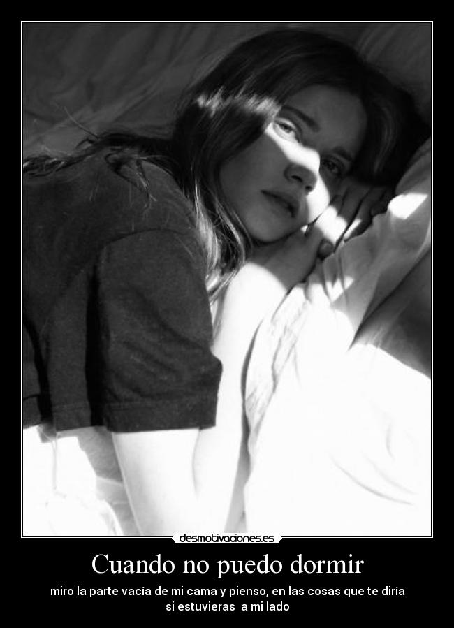 Cuando no puedo dormir - miro la parte vacía de mi cama y pienso, en las cosas que te diría
si estuvieras a mi lado