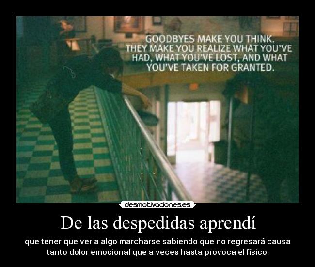 De las despedidas aprendí - que tener que ver a algo marcharse sabiendo que no regresará causa
tanto dolor emocional que a veces hasta provoca el físico.