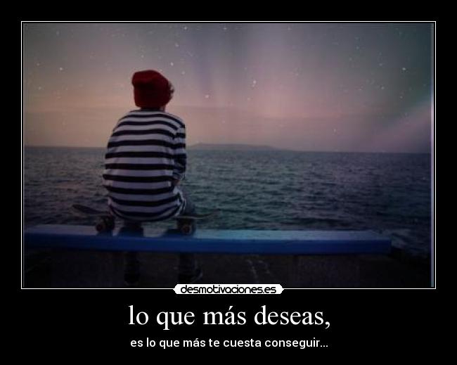 lo que más deseas, - es lo que más te cuesta conseguir...
