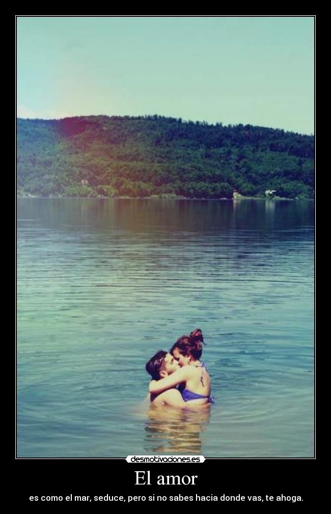 El amor - es como el mar, seduce, pero si no sabes hacia donde vas, te ahoga.
