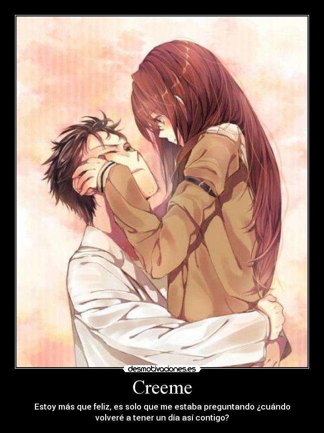 Creeme - Estoy más que feliz, es solo que me estaba preguntando ¿cuándo
volveré a tener un día así contigo?