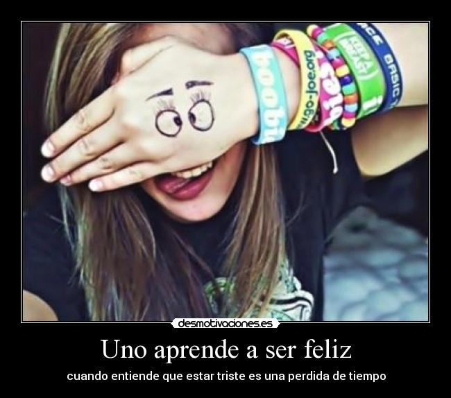 Uno aprende a ser feliz - cuando entiende que estar triste es una perdida de tiempo
