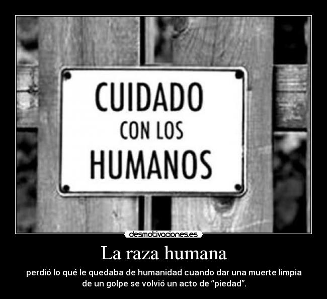 La raza humana - perdió lo qué le quedaba de humanidad cuando dar una muerte limpia
de un golpe se volvió un acto de “piedad”.