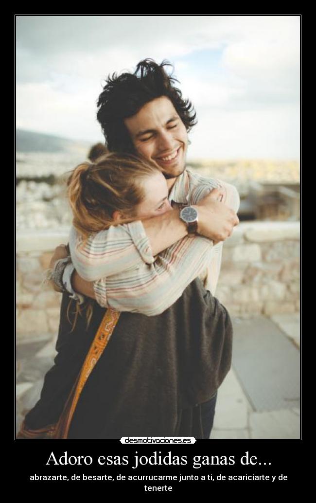 Adoro esas jodidas ganas de... - abrazarte, de besarte, de acurrucarme junto a ti, de acariciarte y de tenerte