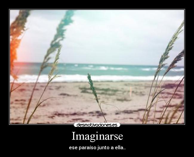 Imaginarse - ese paraíso junto a ella..