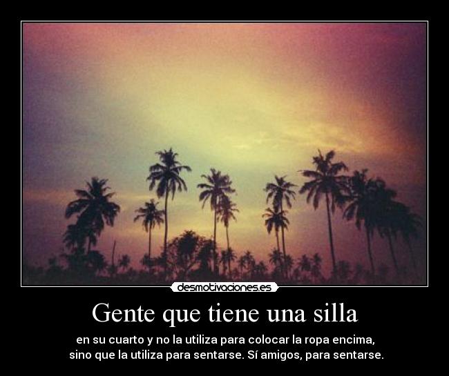 Gente que tiene una silla - en su cuarto y no la utiliza para colocar la ropa encima,
 sino que la utiliza para sentarse. Sí amigos, para sentarse.