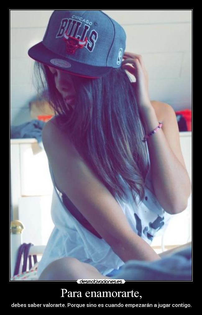 Para enamorarte, - debes saber valorarte. Porque sino es cuando empezarán a jugar contigo.