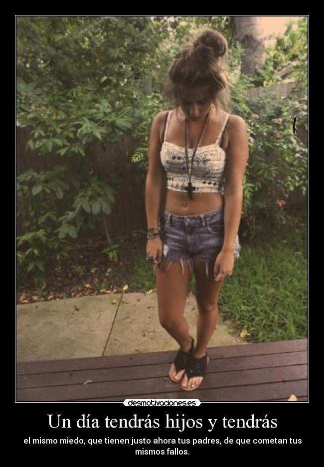Un día tendrás hijos y tendrás - el mismo miedo, que tienen justo ahora tus padres, de que cometan tus mismos fallos.