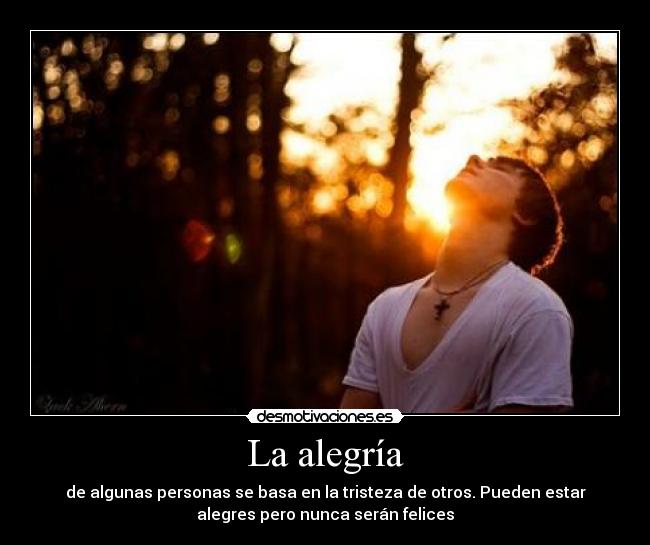 La alegría - de algunas personas se basa en la tristeza de otros. Pueden estar
alegres pero nunca serán felices