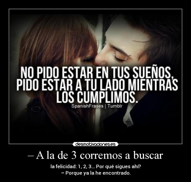 – A la de 3 corremos a buscar - la felicidad: 1, 2, 3... Por qué sigues ahí?
– Porque ya la he encontrado.
