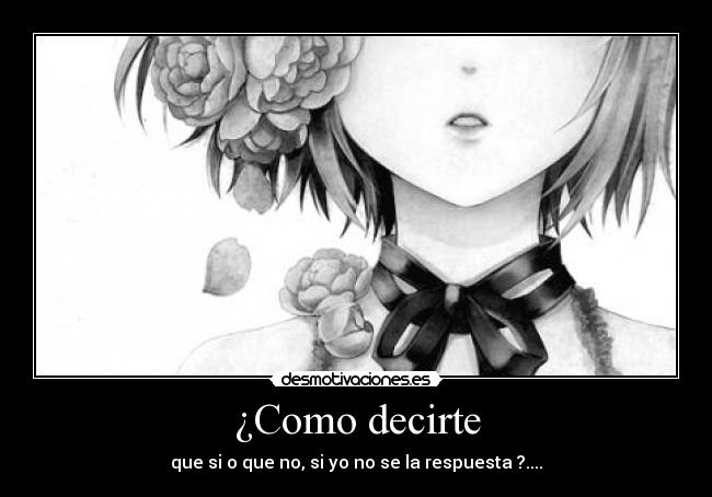 ¿Como decirte - que si o que no, si yo no se la respuesta ?....