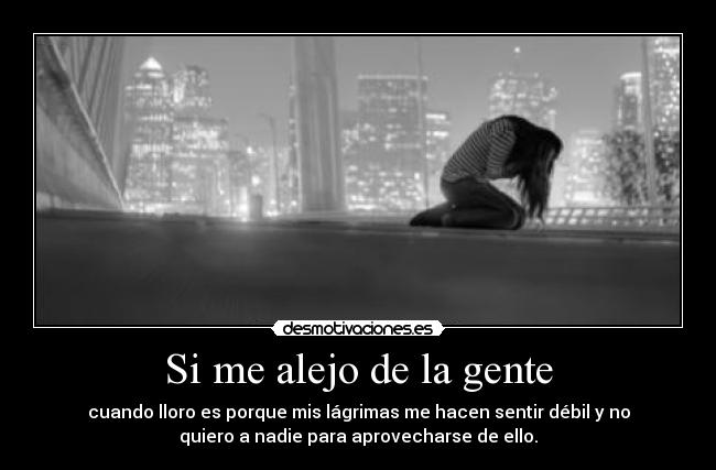Si me alejo de la gente - cuando lloro es porque mis lágrimas me hacen sentir débil y no
quiero a nadie para aprovecharse de ello.