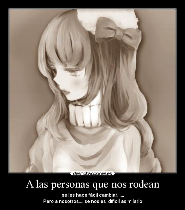 A las personas que nos rodean - se les hace fácil cambiar......
Pero a nosotros.... se nos es díficil asimilarlo