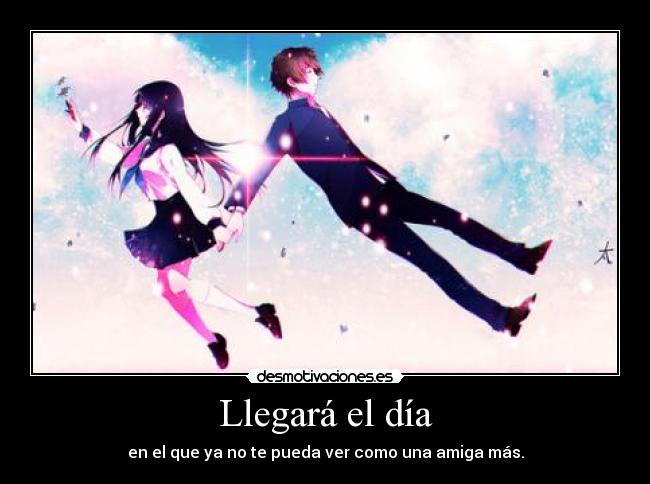 Llegará el día - en el que ya no te pueda ver como una amiga más.