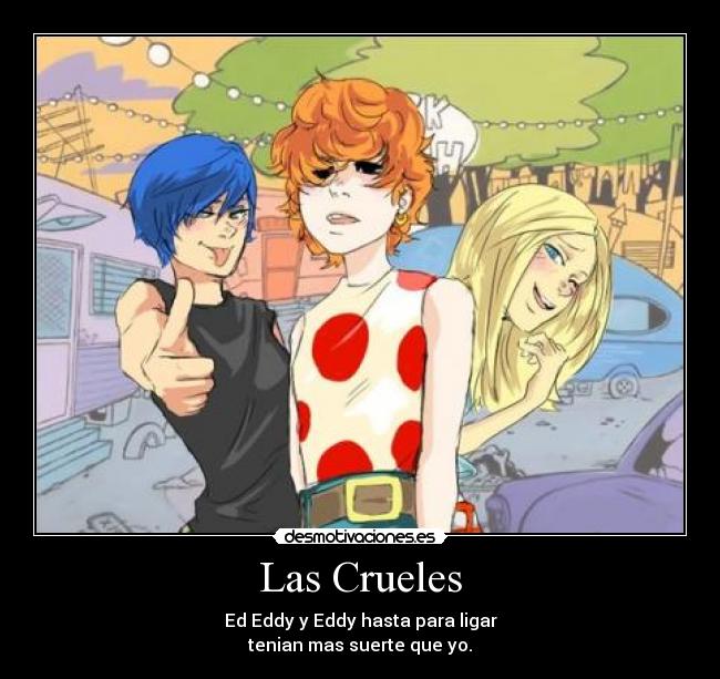 Las Crueles - Ed Eddy y Eddy hasta para ligar
tenian mas suerte que yo.