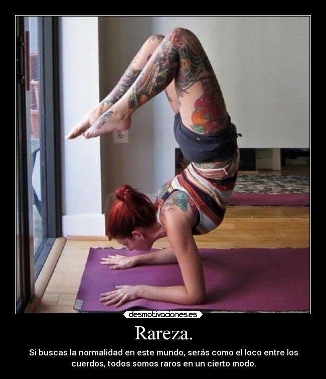 Rareza. - Si buscas la normalidad en este mundo, serás como el loco entre los
cuerdos, todos somos raros en un cierto modo.