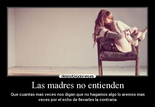 Las madres no entienden - Que cuantas mas veces nos digan que no hagamos algo lo aremos mas
veces por el echo de llevarles la contraria