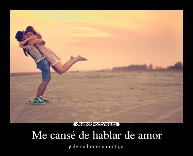 Me cansé de hablar de amor - y de no hacerlo contigo.