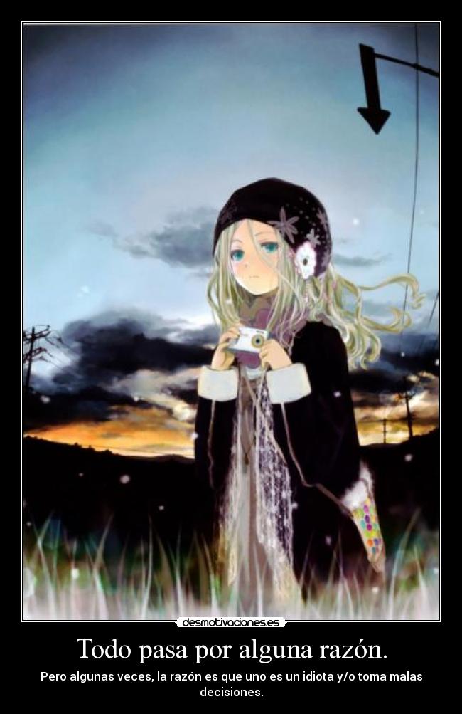 Todo pasa por alguna razón. - Pero algunas veces, la razón es que uno es un idiota y/o toma malas decisiones.