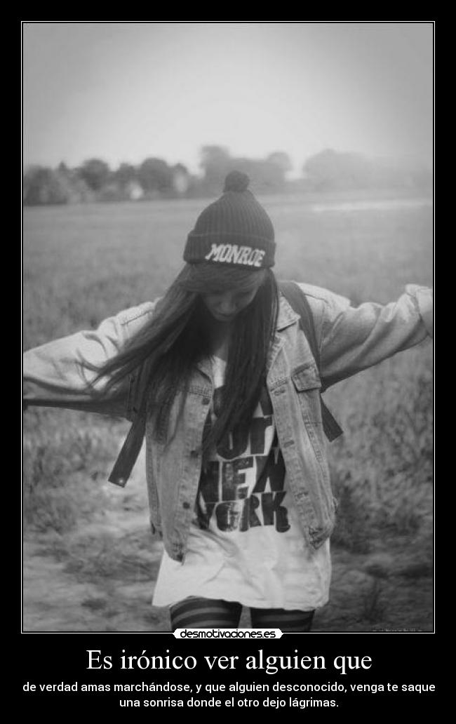 Es irónico ver alguien que - de verdad amas marchándose, y que alguien desconocido, venga te saque
una sonrisa donde el otro dejo lágrimas.