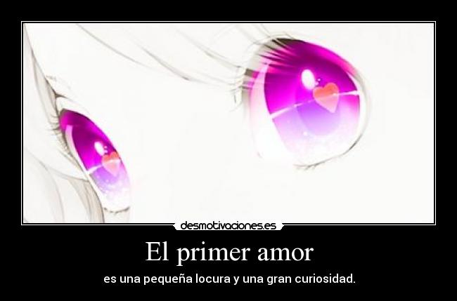El primer amor - es una pequeña locura y una gran curiosidad.