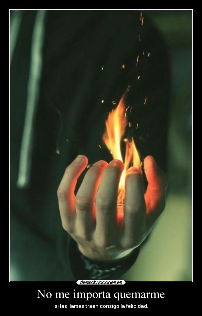 No me importa quemarme - si las llamas traen consigo la felicidad.