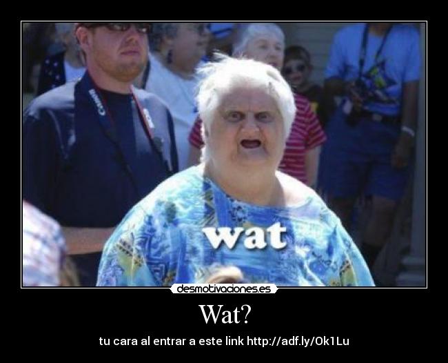 Wat? - tu cara al entrar a este link http://adf.ly/Ok1Lu