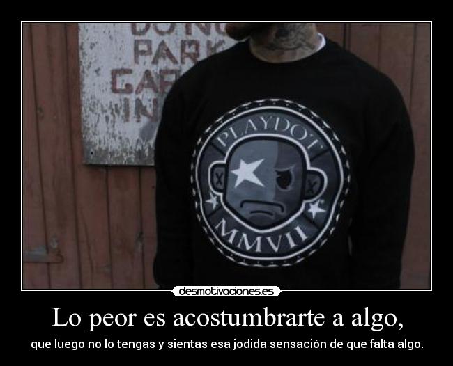 Lo peor es acostumbrarte a algo, -