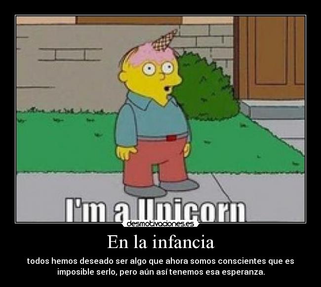 En la infancia - todos hemos deseado ser algo que ahora somos conscientes que es
imposible serlo, pero aún así tenemos esa esperanza.