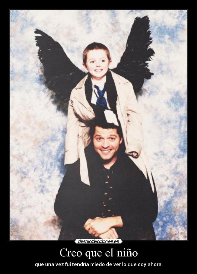 Creo que el niño - que una vez fui tendría miedo de ver lo que soy ahora.