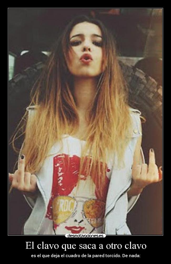 El clavo que saca a otro clavo - es el que deja el cuadro de la pared torcido. De nada: