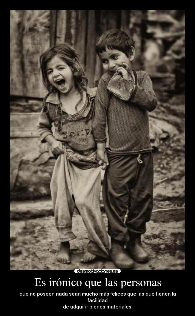 Es irónico que las personas - que no poseen nada sean mucho más felices que las que tienen la facilidad
de adquirir bienes materiales.