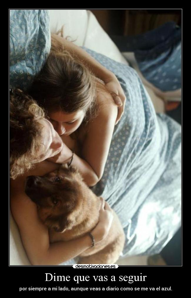 Dime que vas a seguir - por siempre a mi lado, aunque veas a diario como se me va el azul.