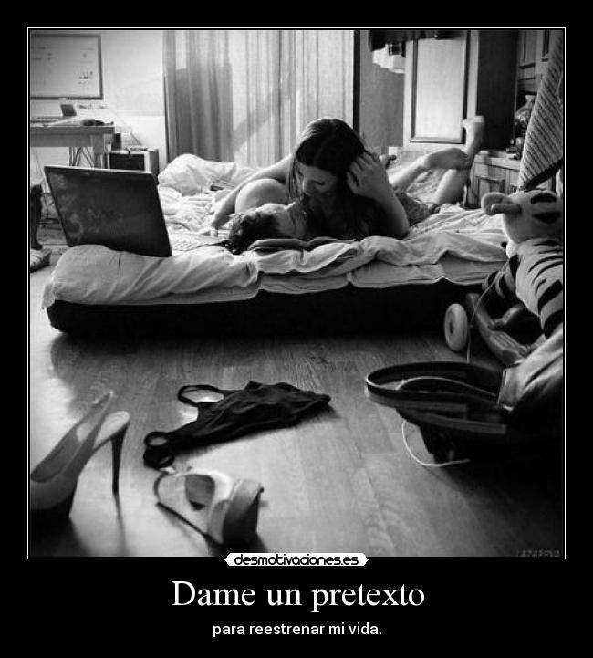 Dame un pretexto - para reestrenar mi vida.