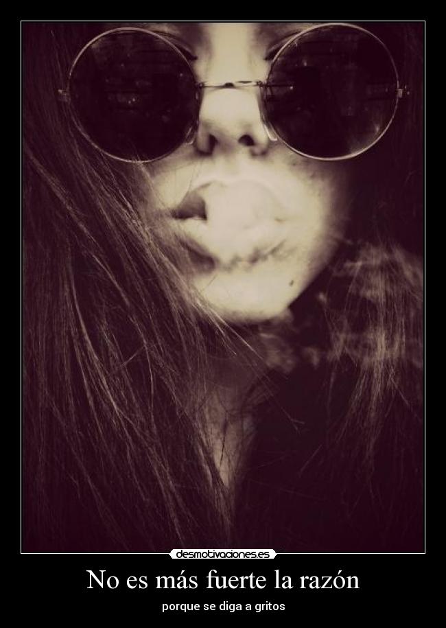No es más fuerte la razón - porque se diga a gritos