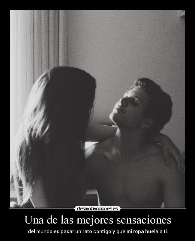 Una de las mejores sensaciones - del mundo es pasar un rato contigo y que mi ropa huela a ti.