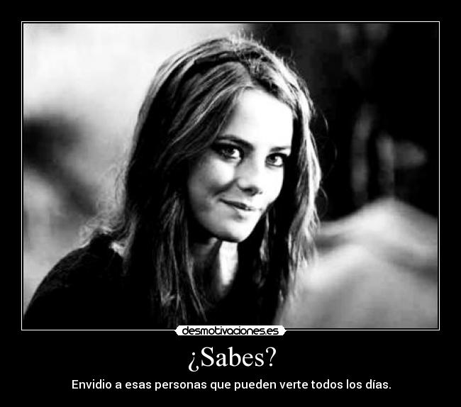 ¿Sabes? - Envidio a esas personas que pueden verte todos los días.