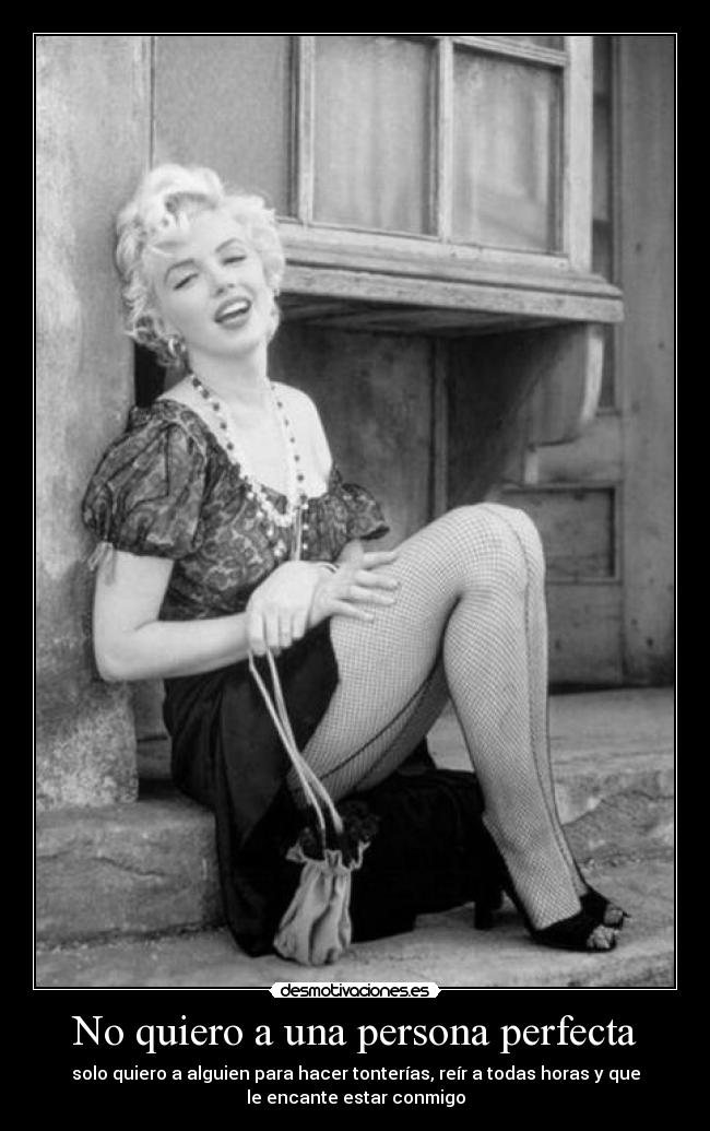No quiero a una persona perfecta - solo quiero a alguien para hacer tonterías, reír a todas horas y que
le encante estar conmigo
