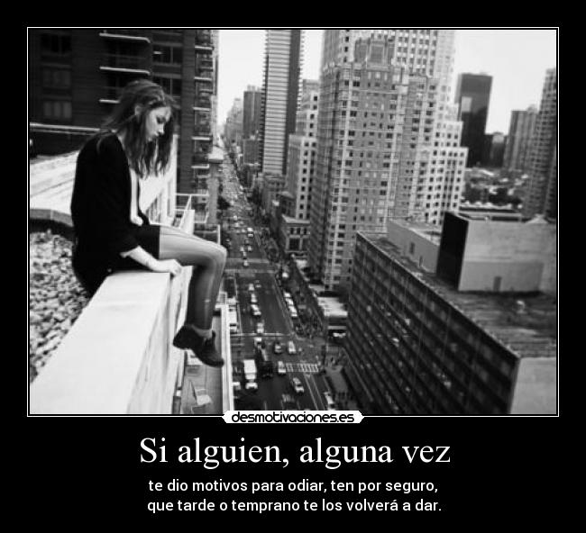Si alguien, alguna vez - te dio motivos para odiar, ten por seguro,
que tarde o temprano te los volverá a dar.