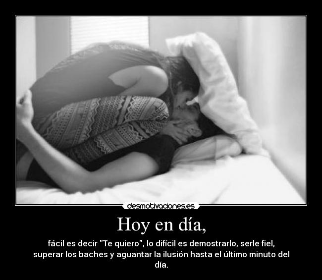 Hoy en día, - fácil es decir Te quiero, lo difícil es demostrarlo, serle fiel,
superar los baches y aguantar la ilusión hasta el último minuto del
día.