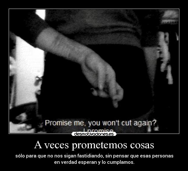 A veces prometemos cosas - sólo para que no nos sigan fastidiando, sin pensar que esas personas
en verdad esperan y lo cumplamos.