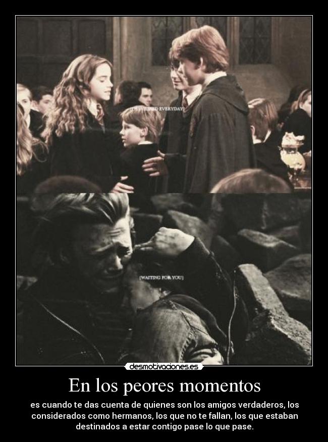 En los peores momentos - es cuando te das cuenta de quienes son los amigos verdaderos, los
considerados como hermanos, los que no te fallan, los que estaban
destinados a estar contigo pase lo que pase.