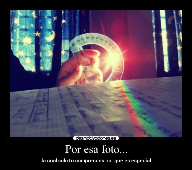 Por esa foto... - ...la cual solo tu comprendes por que es especial...