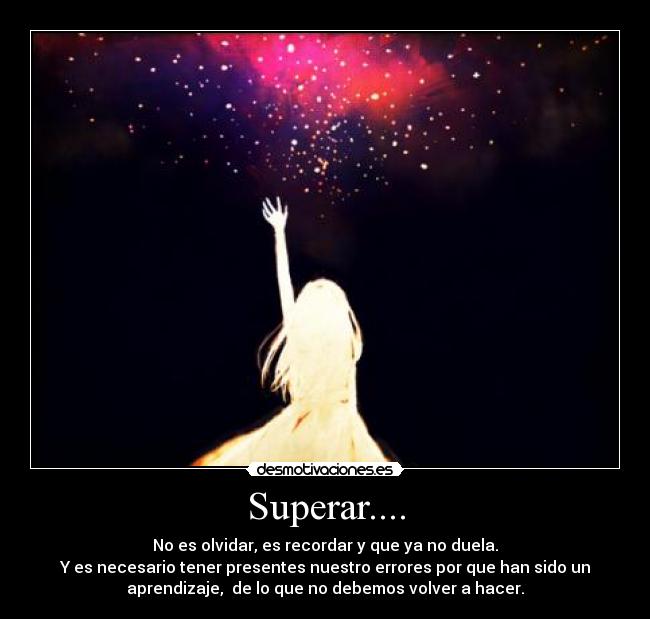 Superar.... - No es olvidar, es recordar y que ya no duela.
Y es necesario tener presentes nuestro errores por que han sido un
aprendizaje, de lo que no debemos volver a hacer.