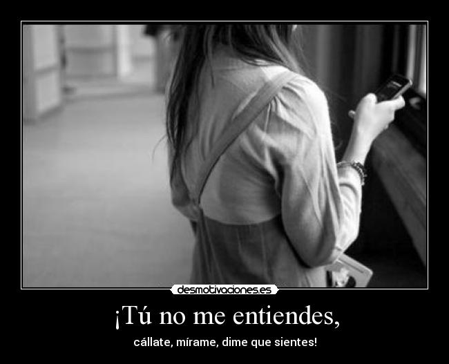 ¡Tú no me entiendes, - cállate, mírame, dime que sientes!