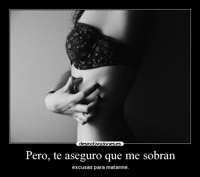 Pero, te aseguro que me sobran - excusas para matarme.