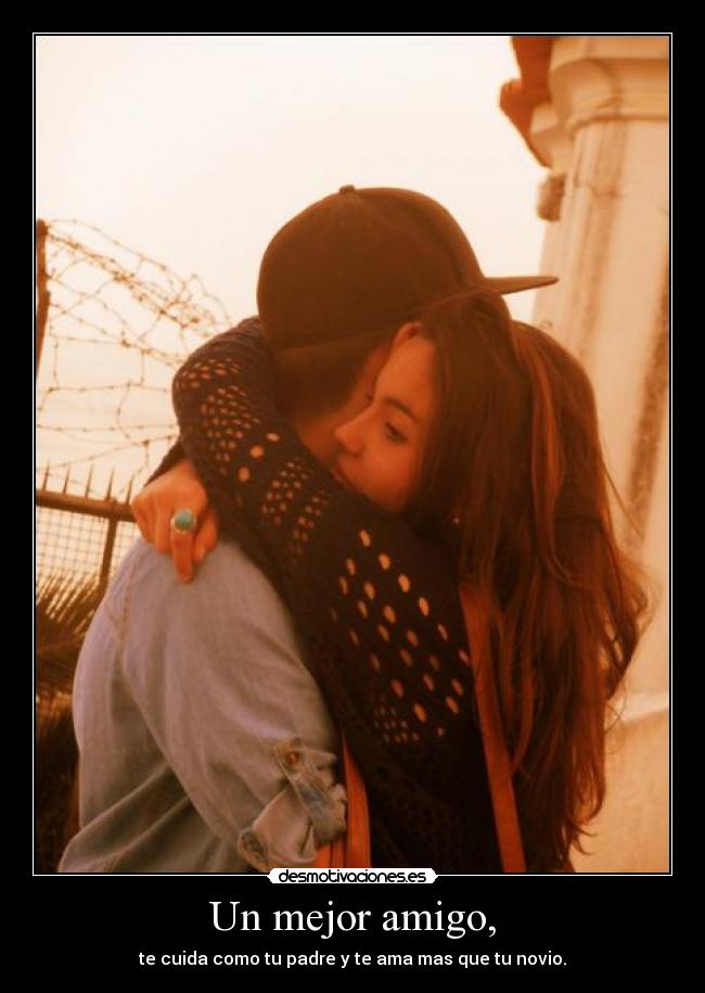 Un mejor amigo, - te cuida como tu padre y te ama mas que tu novio.